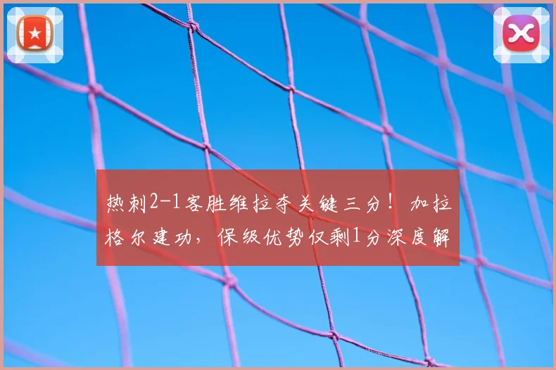 热刺2-1客胜维拉夺关键三分！加拉格尔建功，保级优势仅剩1分深度解析