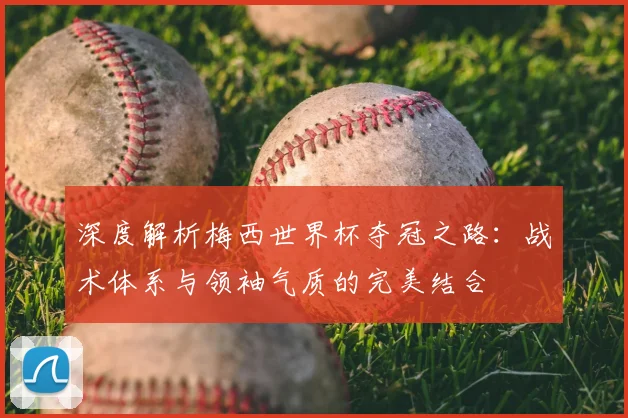深度解析梅西世界杯夺冠之路：战术体系与领袖气质的完美结合