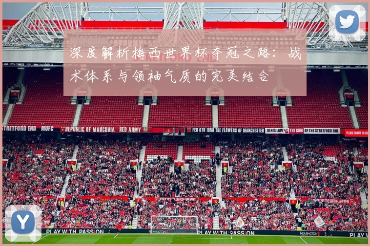 深度解析梅西世界杯夺冠之路：战术体系与领袖气质的完美结合