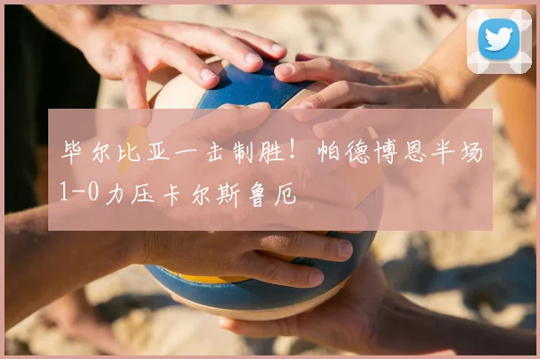 毕尔比亚一击制胜！帕德博恩半场1-0力压卡尔斯鲁厄