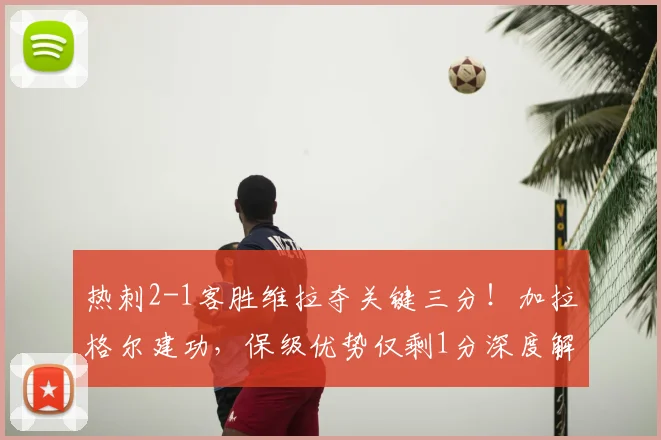 热刺2-1客胜维拉夺关键三分！加拉格尔建功，保级优势仅剩1分深度解析