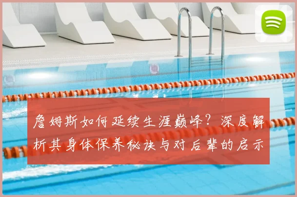 詹姆斯如何延续生涯巅峰？深度解析其身体保养秘诀与对后辈的启示