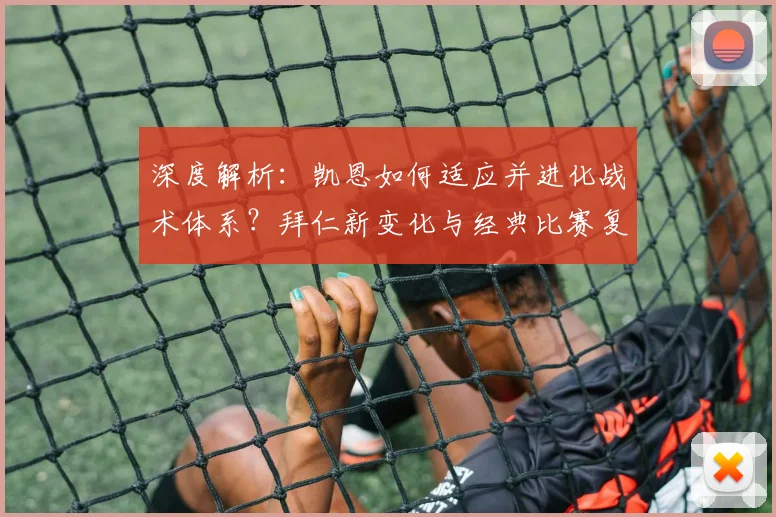 深度解析:凯恩如何适应并进化战术体系?拜仁新变化与经典比赛复盘