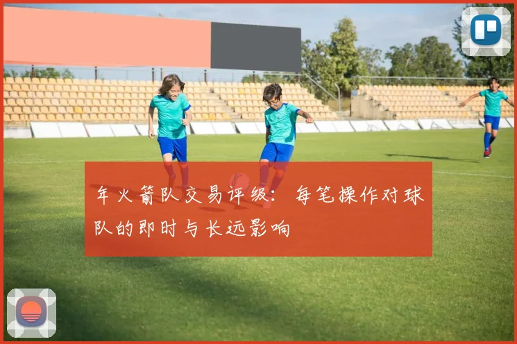 年火箭队交易评级:每笔操作对球队的即时与长远影响