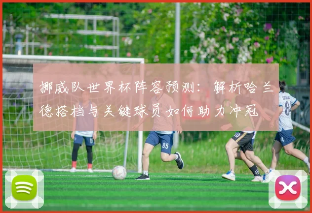 挪威队世界杯阵容预测:解析哈兰德搭档与关键球员如何助力冲冠