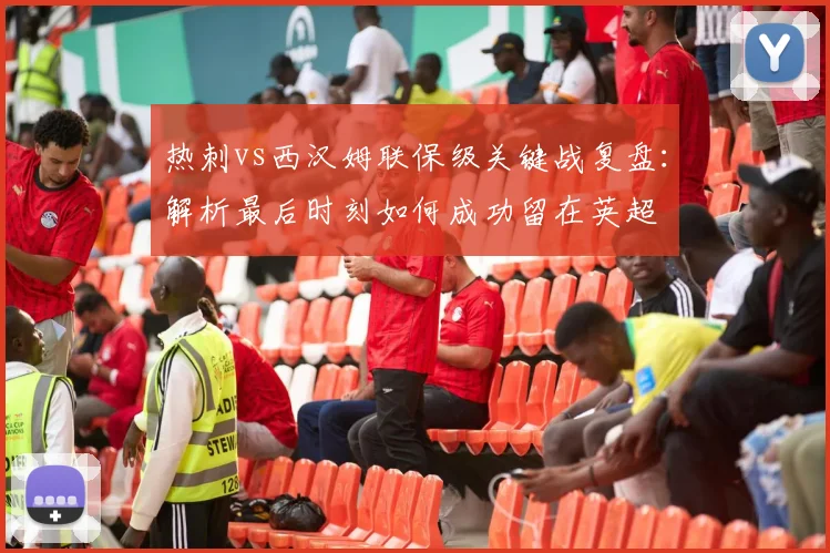 热刺vs西汉姆联保级关键战复盘:解析最后时刻如何成功留在英超