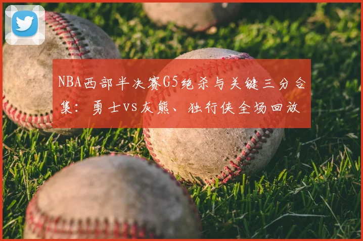 NBA西部半决赛G5绝杀与关键三分合集：勇士vs灰熊、独行侠全场回放精彩镜头