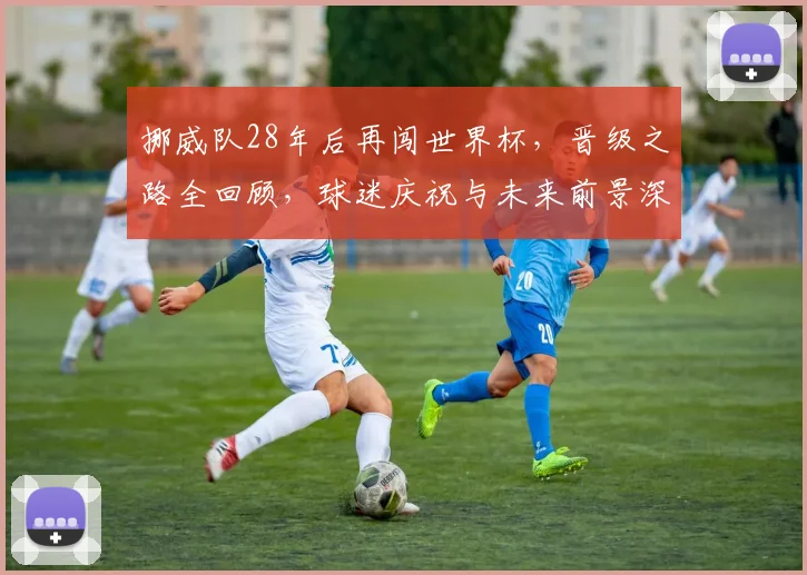 挪威队28年后再闯世界杯，晋级之路全回顾，球迷庆祝与未来前景深度解析