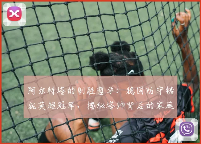 阿尔特塔的制胜哲学:稳固防守铸就英超冠军,揭秘塔帅背后的家庭支持力量